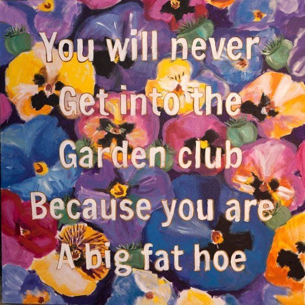Artwork Title: You Will Never Get Into The Garden Club Because You Are A Big Fat Hoe
