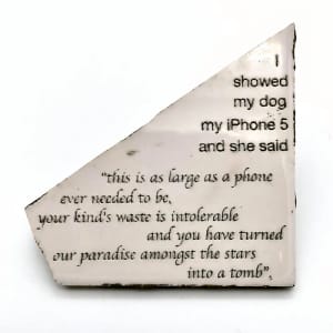 Artwork Title: I showed my dog my iPhone 5 and she said "this is as large as a phone ever needed to be, your kind's waste is intolerable and you have turned our paradise amongst the stars into a tomb".